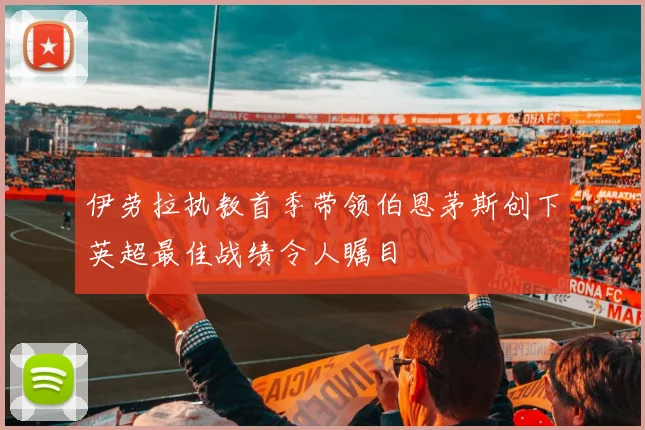 伊劳拉执教首季带领伯恩茅斯创下英超最佳战绩令人瞩目