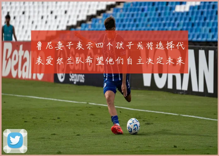 鲁尼妻子表示四个孩子或将选择代表爱尔兰队希望他们自主决定未来方向