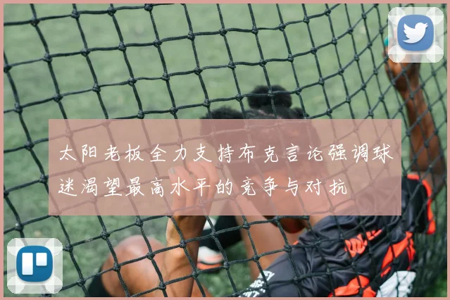 太阳老板全力支持布克言论强调球迷渴望最高水平的竞争与对抗