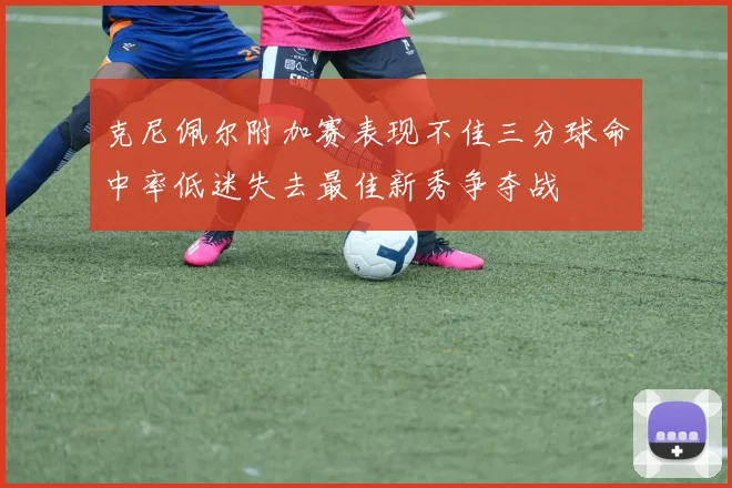 克尼佩尔附加赛表现不佳三分球命中率低迷失去最佳新秀争夺战