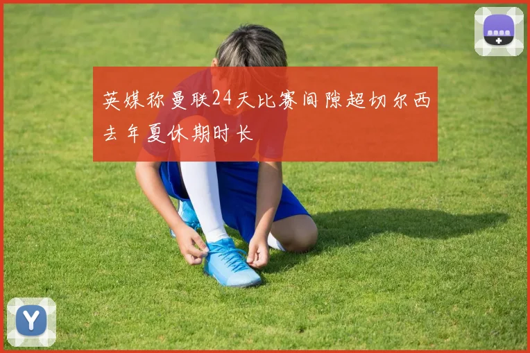 英媒称曼联24天比赛间隙超切尔西去年夏休期时长