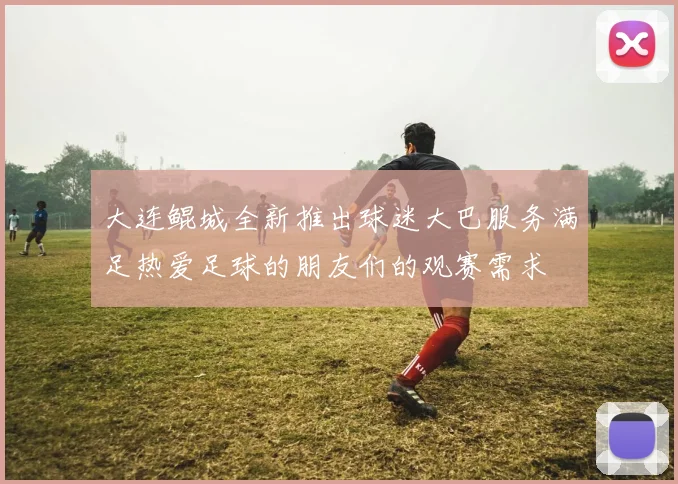 大连鲲城全新推出球迷大巴服务满足热爱足球的朋友们的观赛需求