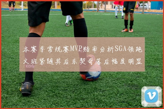 本赛季常规赛MVP赔率分析SGA领跑文班紧随其后东契奇落后幅度明显