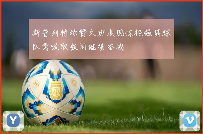 斯普利特称赞文班表现惊艳强调球队需吸取教训继续奋战