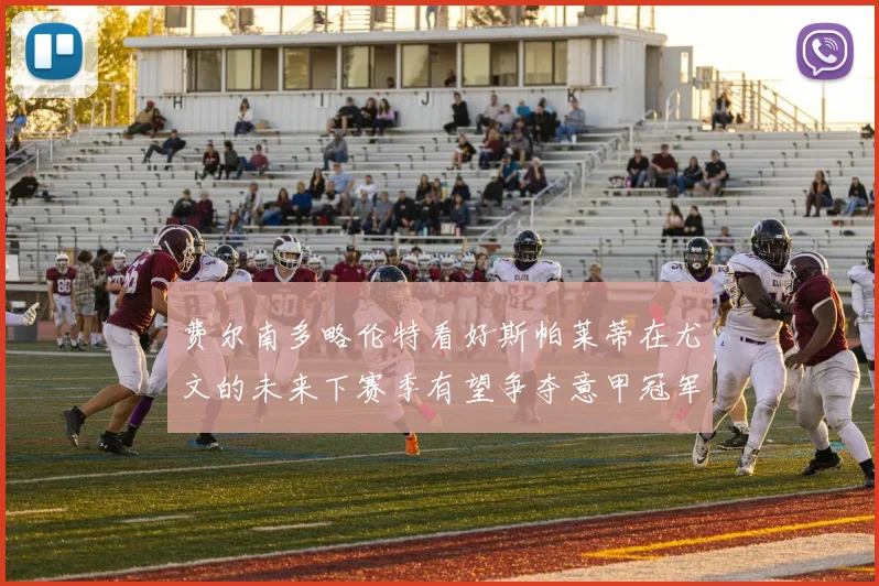 费尔南多略伦特看好斯帕莱蒂在尤文的未来下赛季有望争夺意甲冠军