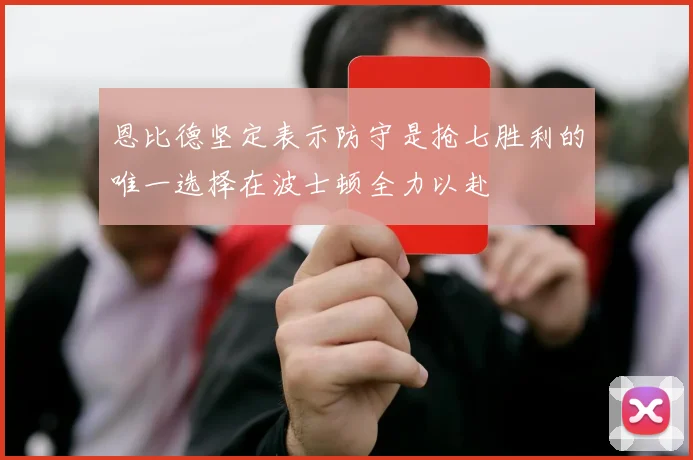 恩比德坚定表示防守是抢七胜利的唯一选择在波士顿全力以赴