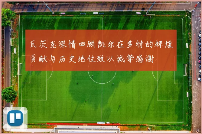 瓦茨克深情回顾凯尔在多特的辉煌贡献与历史地位致以诚挚感谢