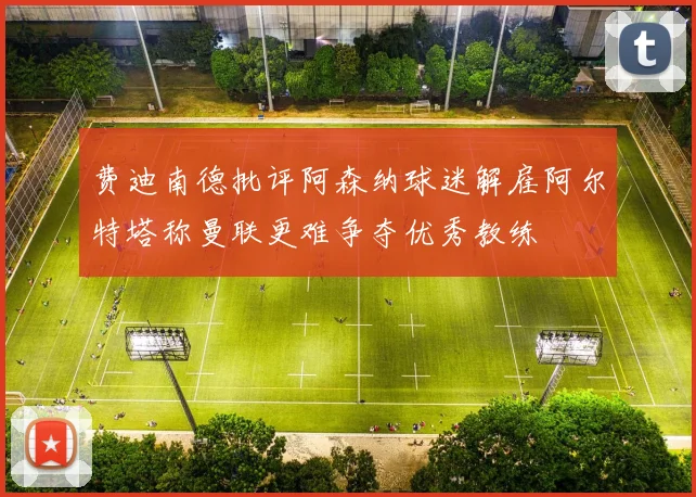 费迪南德批评阿森纳球迷解雇阿尔特塔称曼联更难争夺优秀教练