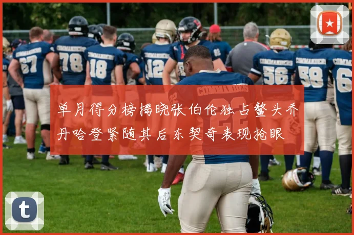 单月得分榜揭晓张伯伦独占鳌头乔丹哈登紧随其后东契奇表现抢眼