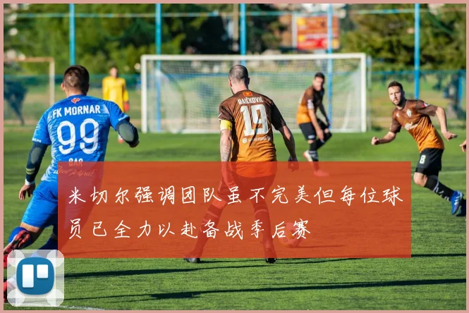 米切尔强调团队虽不完美但每位球员已全力以赴备战季后赛