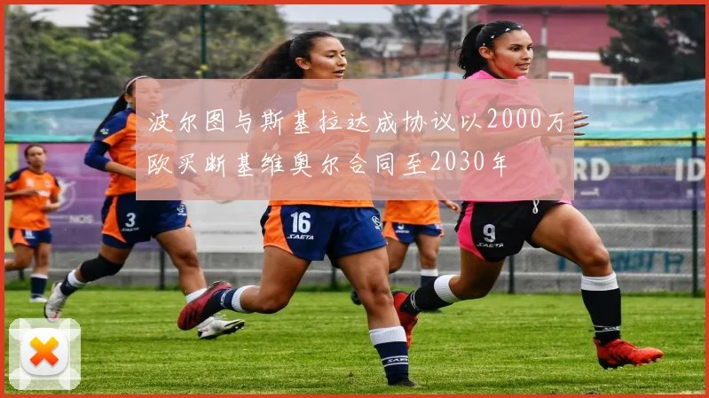 波尔图与斯基拉达成协议以2000万欧买断基维奥尔合同至2030年