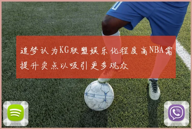 追梦认为KG联盟娱乐化程度高NBA需提升卖点以吸引更多观众